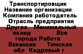 Транспортировщик › Название организации ­ Компания-работодатель › Отрасль предприятия ­ Другое › Минимальный оклад ­ 15 000 - Все города Работа » Вакансии   . Томская обл.,Кедровый г.